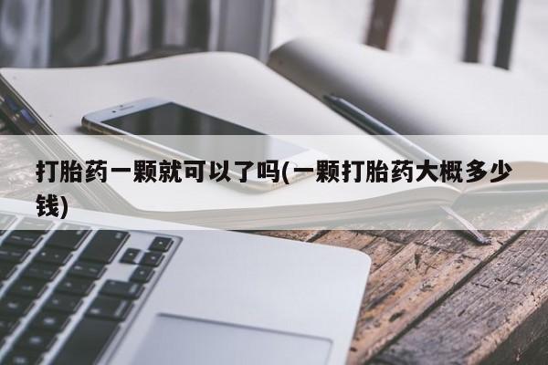 哪里可以私下卖到打胎药打胎药一颗就可以了吗(一颗打胎药大概多少钱)