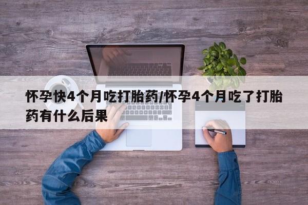 哪里可以私下卖到打胎药怀孕快4个月吃打胎药/怀孕4个月吃了打胎药有什么后果