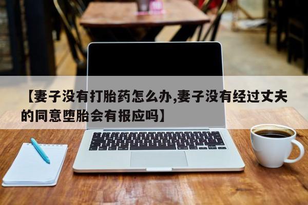 哪里可以私下卖到打胎药【妻子没有打胎药怎么办,妻子没有经过丈夫的同意堕胎会有报应吗】