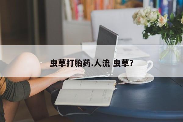 哪里可以私下卖到打胎药虫草打胎药.人流 虫草？