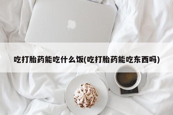 哪里可以私下卖到打胎药吃打胎药能吃什么饭(吃打胎药能吃东西吗)