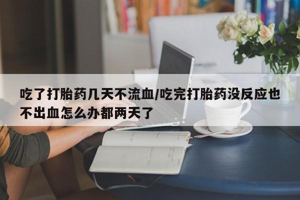 哪里可以私下卖到打胎药吃了打胎药几天不流血/吃完打胎药没反应也不出血怎么办都两天了