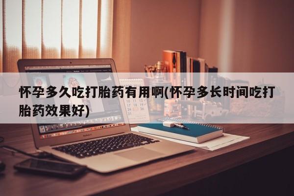 哪里可以私下卖到打胎药怀孕多久吃打胎药有用啊(怀孕多长时间吃打胎药效果好)