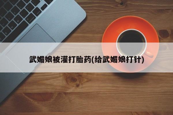 哪里可以私下卖到打胎药武媚娘被灌打胎药(给武媚娘打针)