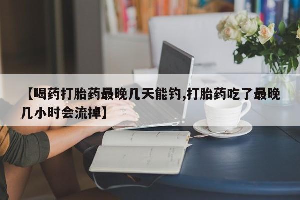 哪里可以私下卖到打胎药【喝药打胎药最晚几天能钓,打胎药吃了最晚几小时会流掉】