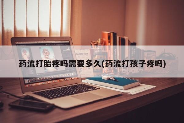 哪里可以私下卖到打胎药药流打胎疼吗需要多久(药流打孩子疼吗)