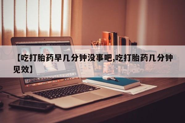 哪里可以私下卖到打胎药【吃打胎药早几分钟没事吧,吃打胎药几分钟见效】