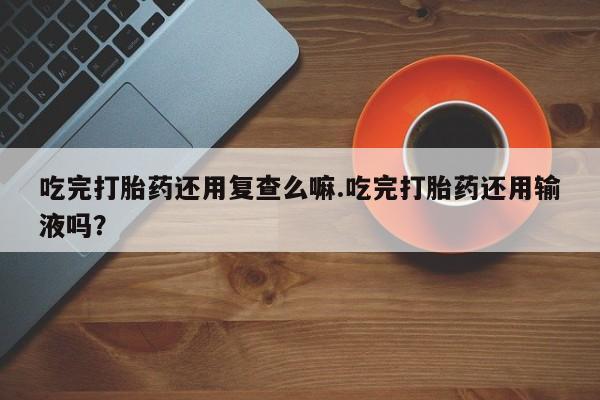 哪里可以私下卖到打胎药吃完打胎药还用复查么嘛.吃完打胎药还用输液吗？