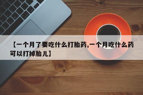 哪里可以私下卖到打胎药【一个月了要吃什么打胎药,一个月吃什么药可以打掉胎儿】