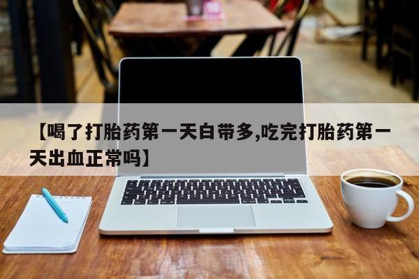 哪里可以私下卖到打胎药【喝了打胎药第一天白带多,吃完打胎药第一天出血正常吗】