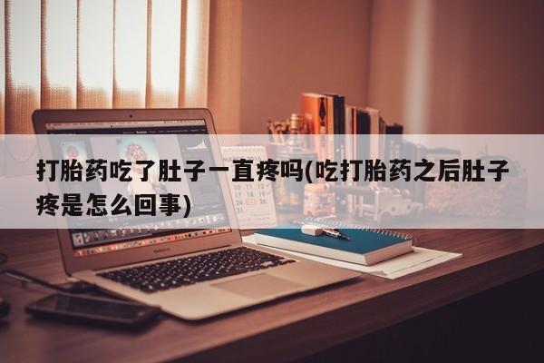 哪里可以私下卖到打胎药打胎药吃了肚子一直疼吗(吃打胎药之后肚子疼是怎么回事)