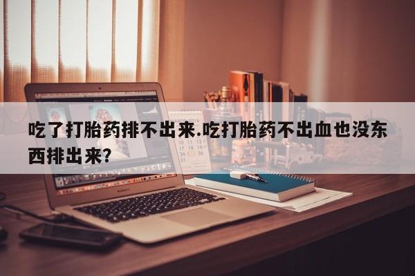 哪里可以私下卖到打胎药吃了打胎药排不出来.吃打胎药不出血也没东西排出来？