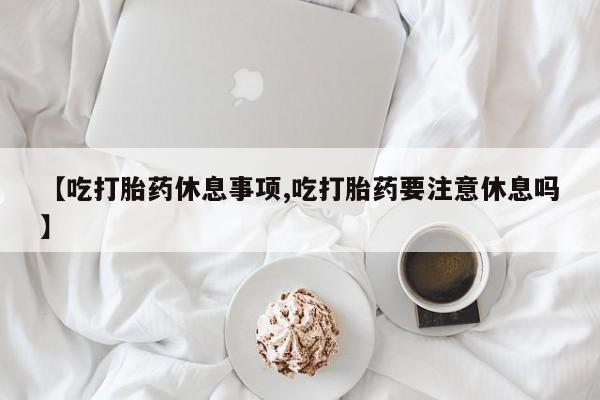 哪里可以私下卖到打胎药【吃打胎药休息事项,吃打胎药要注意休息吗】