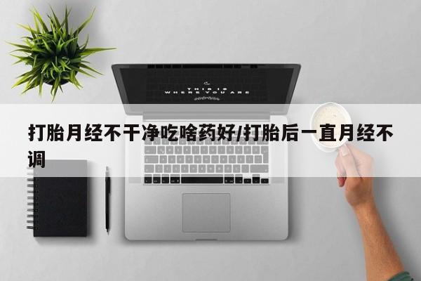 哪里可以私下卖到打胎药打胎月经不干净吃啥药好/打胎后一直月经不调