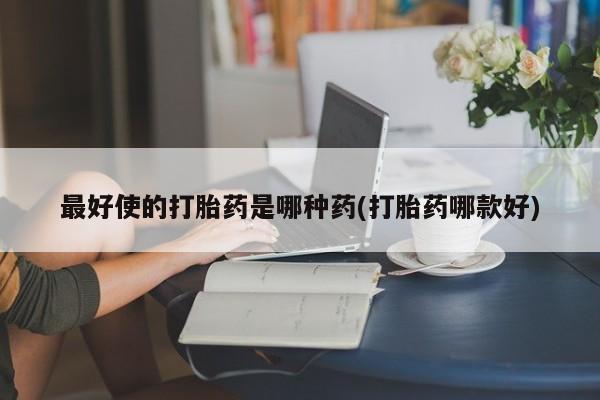 哪里可以私下卖到打胎药最好使的打胎药是哪种药(打胎药哪款好)