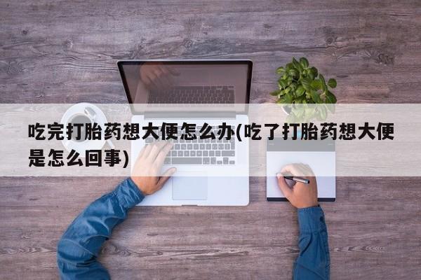 哪里可以私下卖到打胎药吃完打胎药想大便怎么办(吃了打胎药想大便是怎么回事)