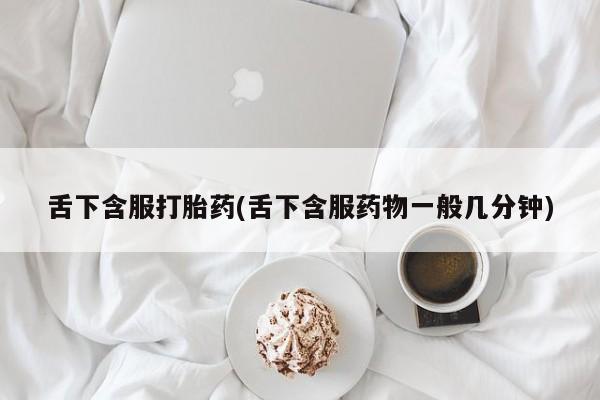 哪里可以私下卖到打胎药舌下含服打胎药(舌下含服药物一般几分钟)