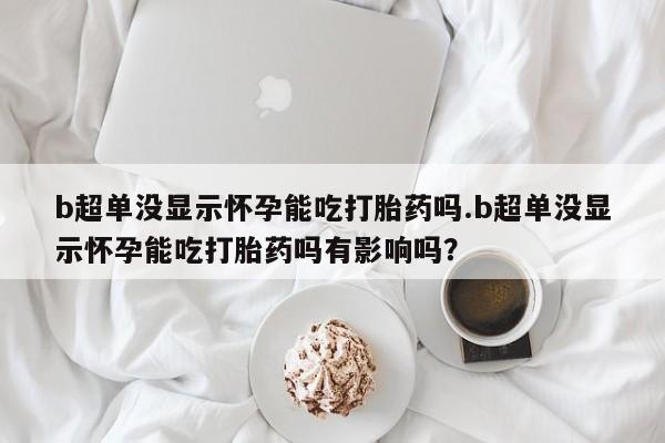 哪里可以私下卖到打胎药b超单没显示怀孕能吃打胎药吗.b超单没显示怀孕能吃打胎药吗有影响吗？