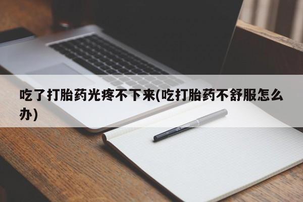 哪里可以私下卖到打胎药吃了打胎药光疼不下来(吃打胎药不舒服怎么办)