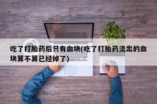 哪里可以私下卖到打胎药吃了打胎药后只有血块(吃了打胎药流出的血块算不算已经掉了)
