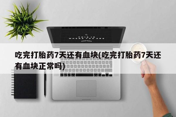哪里可以私下卖到打胎药吃完打胎药7天还有血块(吃完打胎药7天还有血块正常吗)