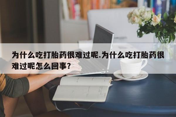 哪里可以私下卖到打胎药为什么吃打胎药很难过呢.为什么吃打胎药很难过呢怎么回事？