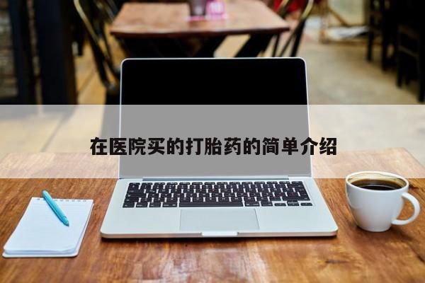 哪里可以私下卖到打胎药在医院买的打胎药的简单介绍