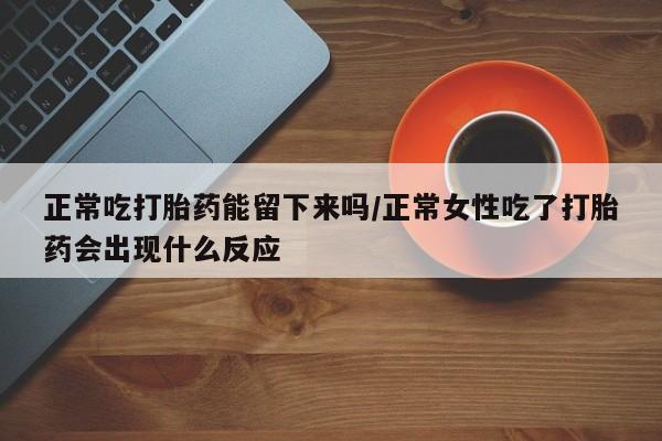 哪里可以私下卖到打胎药正常吃打胎药能留下来吗/正常女性吃了打胎药会出现什么反应