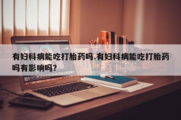 哪里可以私下卖到打胎药有妇科病能吃打胎药吗.有妇科病能吃打胎药吗有影响吗？
