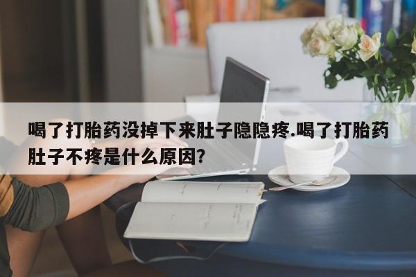 哪里可以私下卖到打胎药喝了打胎药没掉下来肚子隐隐疼.喝了打胎药肚子不疼是什么原因？