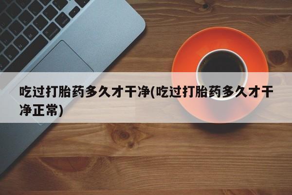 哪里可以私下卖到打胎药吃过打胎药多久才干净(吃过打胎药多久才干净正常)