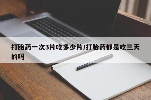 哪里可以私下卖到打胎药打胎药一次3片吃多少片/打胎药都是吃三天的吗