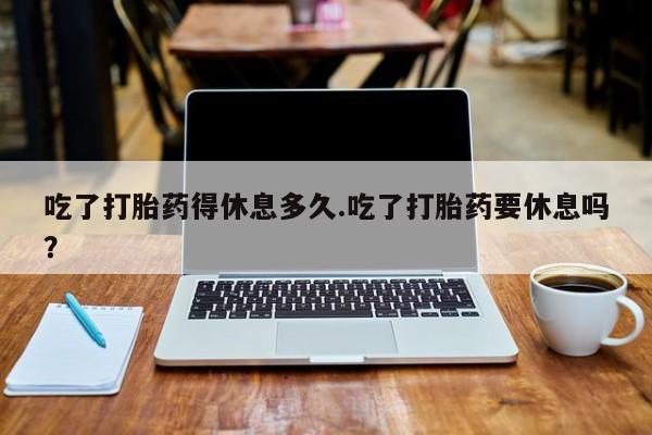 哪里可以私下卖到打胎药吃了打胎药得休息多久.吃了打胎药要休息吗？