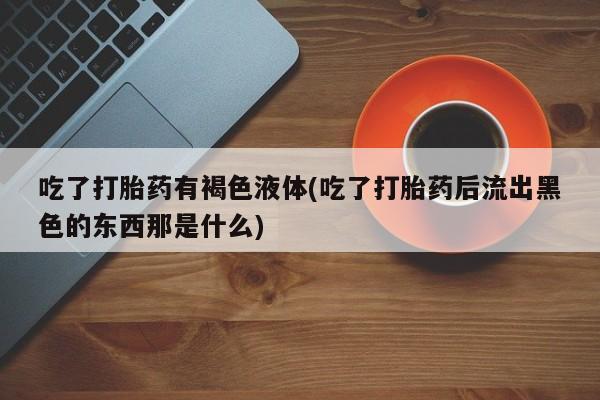 哪里可以私下卖到打胎药吃了打胎药有褐色液体(吃了打胎药后流出黑色的东西那是什么)