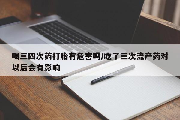 哪里可以私下卖到打胎药喝三四次药打胎有危害吗/吃了三次流产药对以后会有影响