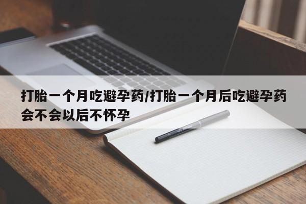哪里可以私下卖到打胎药打胎一个月吃避孕药/打胎一个月后吃避孕药会不会以后不怀孕