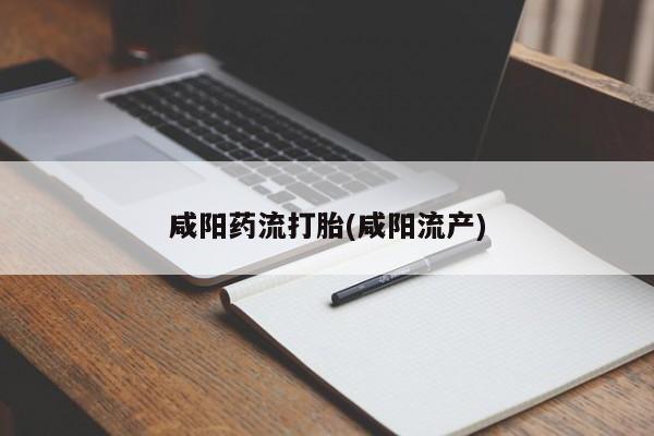 哪里可以私下卖到打胎药咸阳药流打胎(咸阳流产)