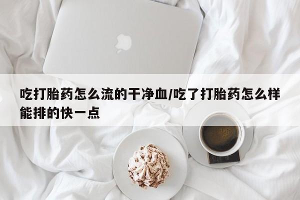 哪里可以私下卖到打胎药吃打胎药怎么流的干净血/吃了打胎药怎么样能排的快一点