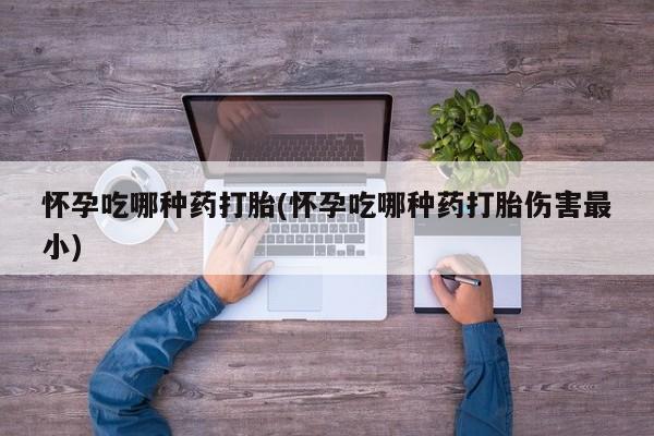 哪里可以私下卖到打胎药怀孕吃哪种药打胎(怀孕吃哪种药打胎伤害最小)
