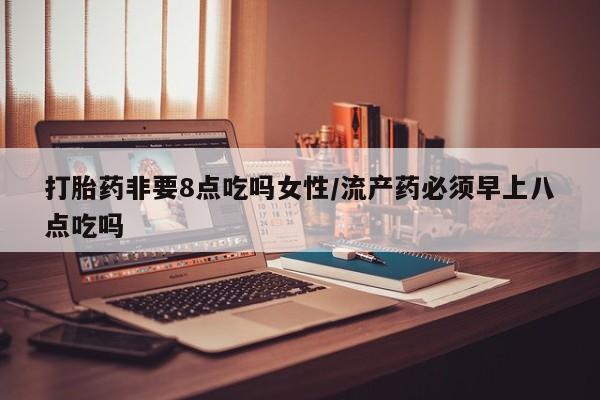 哪里可以私下卖到打胎药打胎药非要8点吃吗女性/流产药必须早上八点吃吗