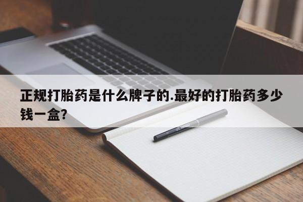 哪里可以私下卖到打胎药正规打胎药是什么牌子的.最好的打胎药多少钱一盒？