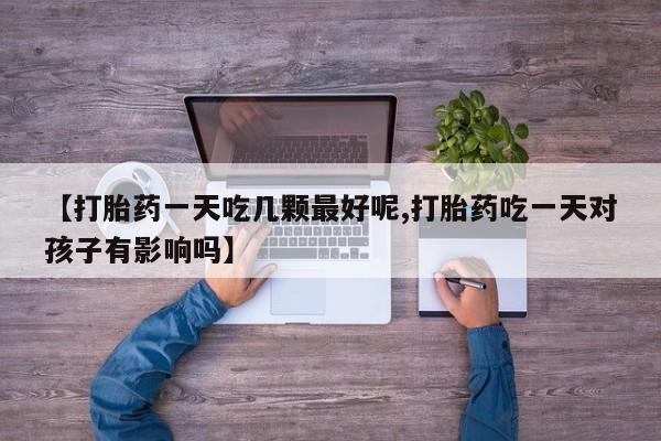 哪里可以私下卖到打胎药【打胎药一天吃几颗最好呢,打胎药吃一天对孩子有影响吗】