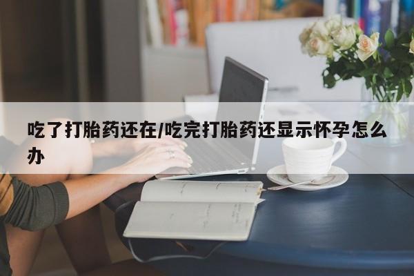 哪里可以私下卖到打胎药吃了打胎药还在/吃完打胎药还显示怀孕怎么办