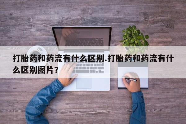 哪里可以私下卖到打胎药打胎药和药流有什么区别.打胎药和药流有什么区别图片？