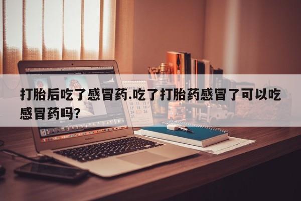 哪里可以私下卖到打胎药打胎后吃了感冒药.吃了打胎药感冒了可以吃感冒药吗？