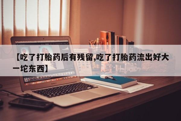 哪里可以私下卖到打胎药【吃了打胎药后有残留,吃了打胎药流出好大一坨东西】