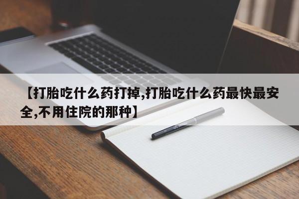 哪里可以私下卖到打胎药【打胎吃什么药打掉,打胎吃什么药最快最安全,不用住院的那种】