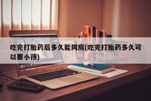 哪里可以私下卖到打胎药吃完打胎药后多久能同房(吃完打胎药多久可以要小孩)