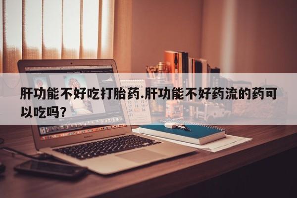 哪里可以私下卖到打胎药肝功能不好吃打胎药.肝功能不好药流的药可以吃吗？