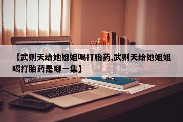 哪里可以私下卖到打胎药【武则天给她姐姐喝打胎药,武则天给她姐姐喝打胎药是哪一集】